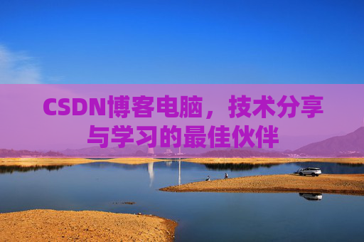 CSDN博客电脑,技术分享与学习的最佳伙伴